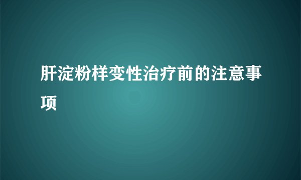 肝淀粉样变性治疗前的注意事项