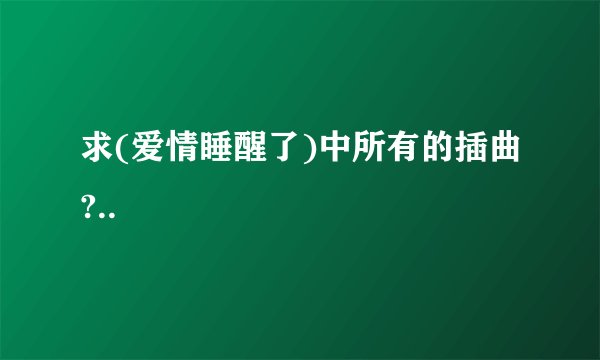 求(爱情睡醒了)中所有的插曲?..