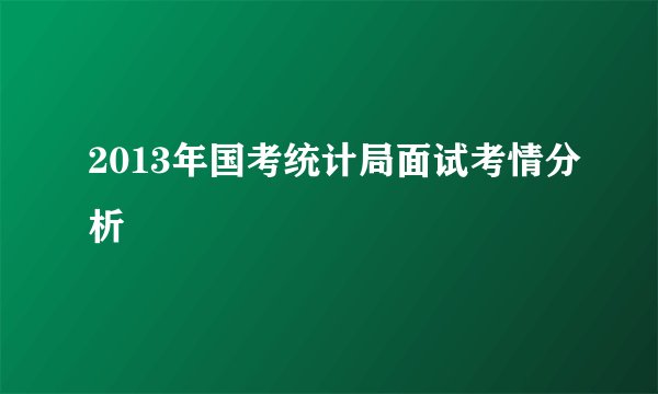 2013年国考统计局面试考情分析