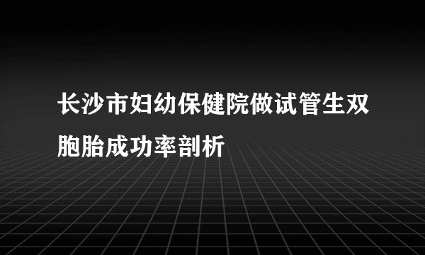 长沙市妇幼保健院做试管生双胞胎成功率剖析