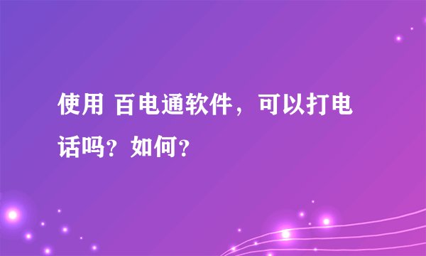 使用 百电通软件，可以打电话吗？如何？