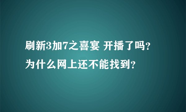 刷新3加7之喜宴 开播了吗？为什么网上还不能找到？