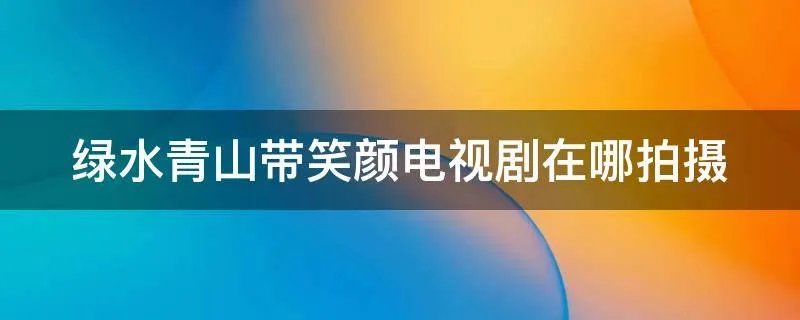 绿水青山带笑颜电视剧在哪拍摄