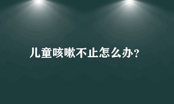 儿童咳嗽不止怎么办？