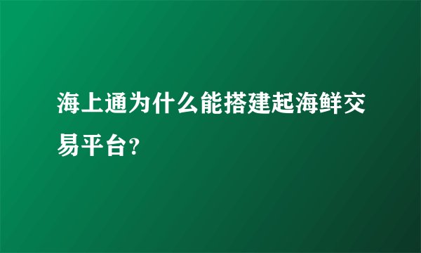 海上通为什么能搭建起海鲜交易平台？