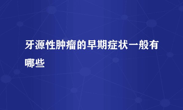 牙源性肿瘤的早期症状一般有哪些