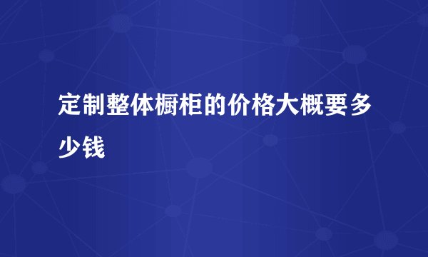 定制整体橱柜的价格大概要多少钱