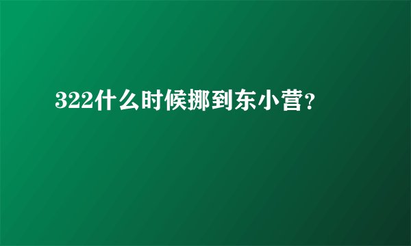 322什么时候挪到东小营？
