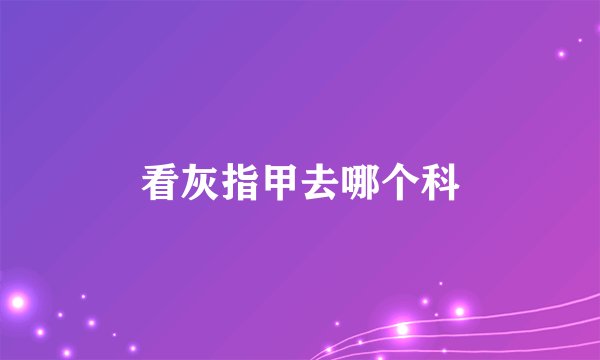 看灰指甲去哪个科