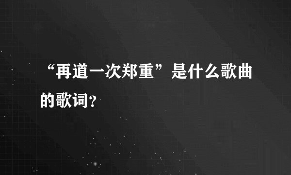 “再道一次郑重”是什么歌曲的歌词？