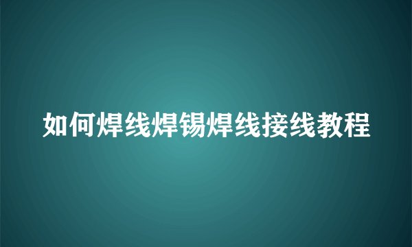 如何焊线焊锡焊线接线教程