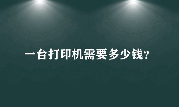 一台打印机需要多少钱?