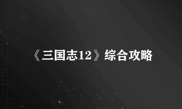 《三国志12》综合攻略