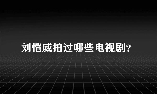 刘恺威拍过哪些电视剧？