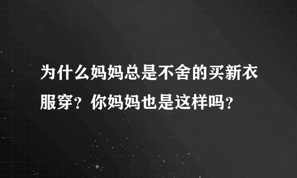 为什么妈妈总是不舍的买新衣服穿?你妈妈也是这样吗?