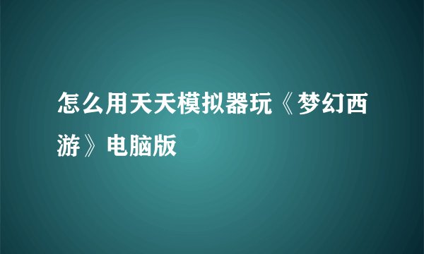 怎么用天天模拟器玩《梦幻西游》电脑版
