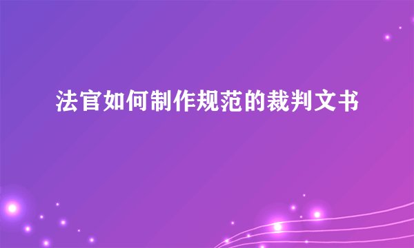 法官如何制作规范的裁判文书