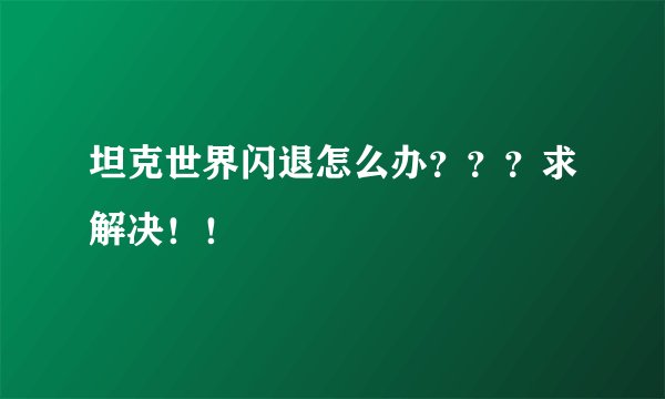 坦克世界闪退怎么办？？？求解决！！