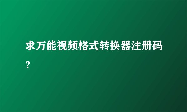 求万能视频格式转换器注册码?