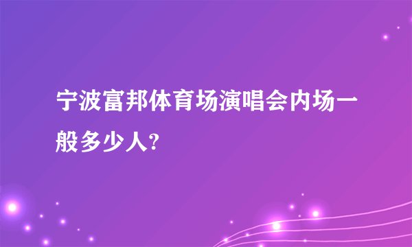 宁波富邦体育场演唱会内场一般多少人?