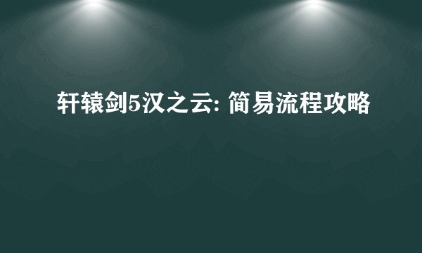 轩辕剑5汉之云: 简易流程攻略