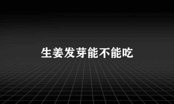 生姜发芽能不能吃