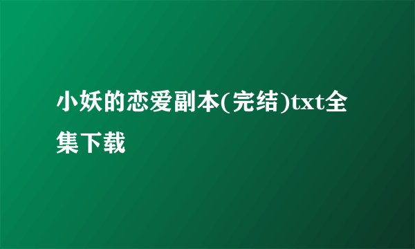 小妖的恋爱副本(完结)txt全集下载