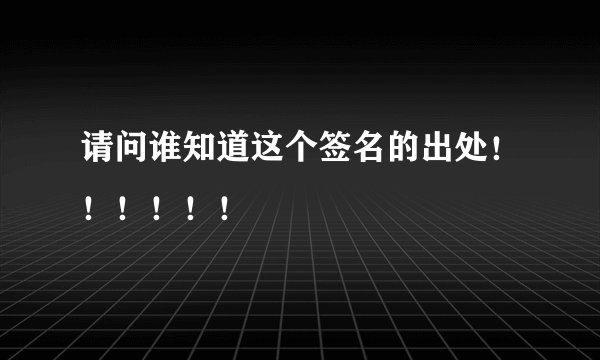 请问谁知道这个签名的出处！！！！！！