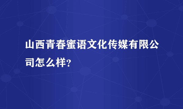 山西青春蜜语文化传媒有限公司怎么样？