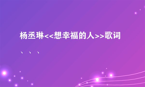 杨丞琳<<想幸福的人>>歌词、、、