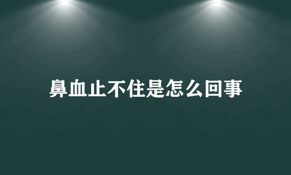鼻血止不住是怎么回事