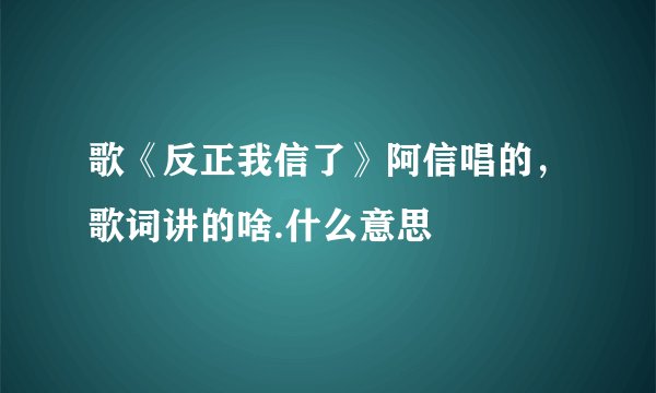 歌《反正我信了》阿信唱的，歌词讲的啥.什么意思
