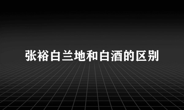 张裕白兰地和白酒的区别
