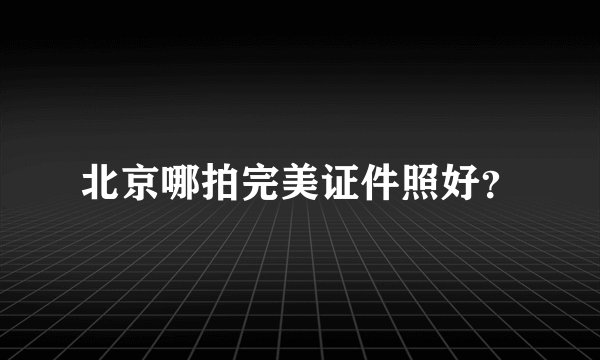 北京哪拍完美证件照好？