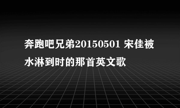 奔跑吧兄弟20150501 宋佳被水淋到时的那首英文歌