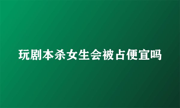 玩剧本杀女生会被占便宜吗
