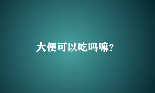 大便可以吃吗嘛?