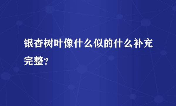 银杏树叶像什么似的什么补充完整？
