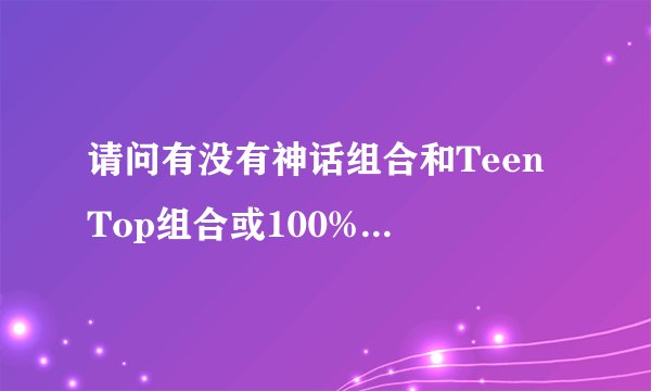 请问有没有神话组合和Teen Top组合或100%组合同台的节目