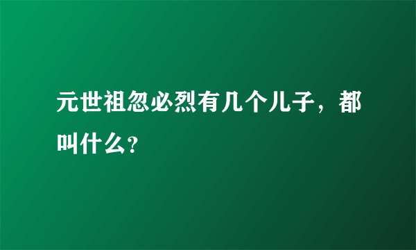 元世祖忽必烈有几个儿子,都叫什么?