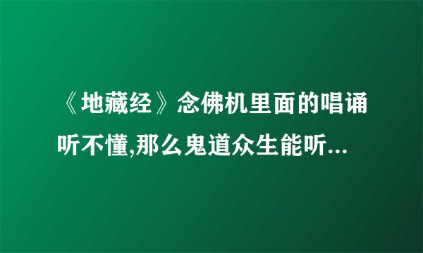 《地藏经》念佛机里面的唱诵听不懂,那么鬼道众生能听懂吗?我晚上播