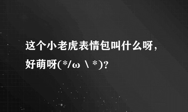 这个小老虎表情包叫什么呀，好萌呀(*/ω＼*)？