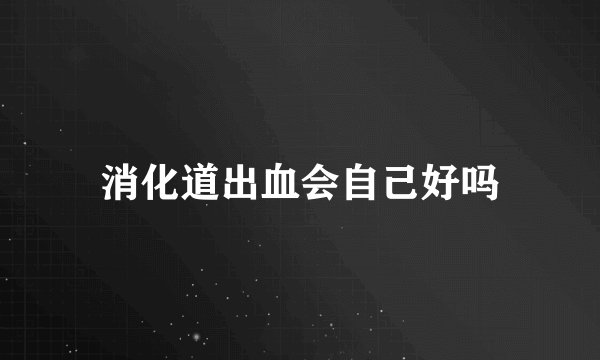 消化道出血会自己好吗