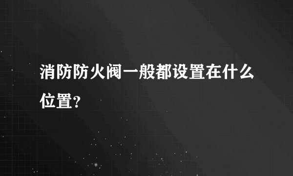 消防防火阀一般都设置在什么位置？