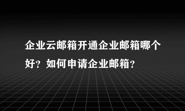 企业云邮箱开通企业邮箱哪个好？如何申请企业邮箱？