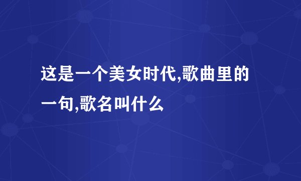 这是一个美女时代,歌曲里的一句,歌名叫什么