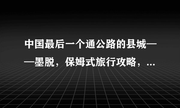 中国最后一个通公路的县城——墨脱，保姆式旅行攻略，建议收藏