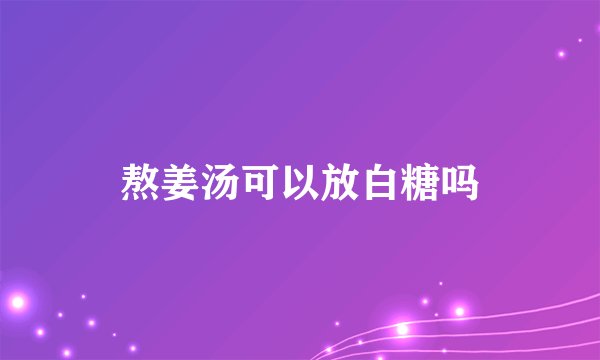 熬姜汤可以放白糖吗