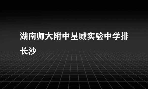 湖南师大附中星城实验中学排长沙