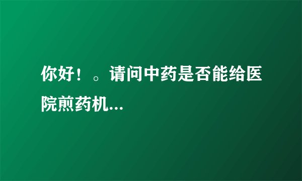 你好！。请问中药是否能给医院煎药机...